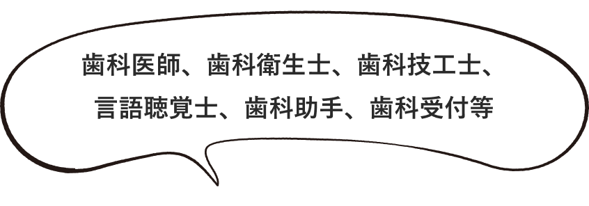 歯科医師、歯科衛生士、歯科技工士、言語聴覚士、歯科助手、歯科受付等